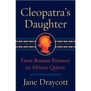 Cleopatra's Daughter From Roman Prisoner to African Queen by Draycott, Jane, 9781324092599