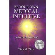 Be Your Own Medical Intuitive Healing Your Body and Soul by Zion, Tina M., 9781608082599