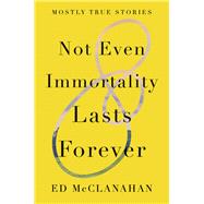 Not Even Immortality Lasts Forever Mostly True Stories by McClanahan, Ed, 9781640092600