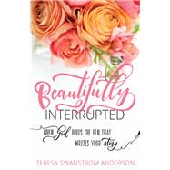 Beautifully Interrupted When God Holds the Pen that Writes Your Story by Anderson, Teresa Swanstrom; Arioto, Mandy, 9781683972600