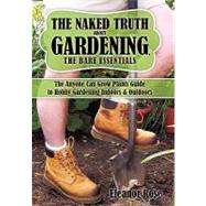 The Naked Truth About Gardening, the Bare Essentials: The Anyone Can Grow Plants Guide to Hobby Gardening Indoors & Outdoors by Rose, Eleanor, 9781438982601