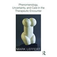 Phenomenology, Uncertainty, and Care in the Therapeutic Encounter by Leffert; Mark, 9780415812603
