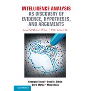 Intelligence Analysis As Discovery of Evidence, Hypotheses, and Arguments by Tecuci, Gheorge; Schum, David A.; Marcu, Dorin; Boicu, Mihai, 9781107122604