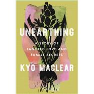 Unearthing A Story of Tangled Love and Family Secrets by Maclear, Kyo, 9781668012604