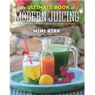 The Ultimate Book of Modern Juicing More than 200 Fresh Recipes to Cleanse, Cure, and Keep You Healthy by Kirk, Mimi, 9781581572605