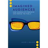 Imagined Audiences How Journalists Perceive and Pursue the Public by Nelson, Jacob L., 9780197542606