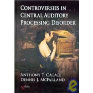 Controversies in Central Auditory Processing Disorder by Cacace, Anthony T., Ph.D.; Mcfarland, Dennis J., 9781597562607