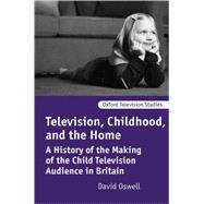 Television, Childhood, and the Home A History of the Making of the Child Television Audience in Britain by Oswell, David, 9780198742609