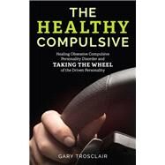 The Healthy Compulsive Healing Obsessive Compulsive Personality Disorder and Taking the Wheel of the Driven Personality by Trosclair, Gary, 9781538132609
