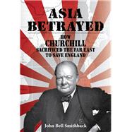 Asia Betrayed How Churchill Sacrificed the Far East to Save England by Smithback, John Bell, 9789888422609