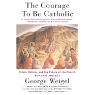 The Courage To Be Catholic Crisis, Reform And The Future Of The Church by Weigel, George, 9780465092611