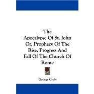 The Apocalypse of St. John Or, Prophecy of the Rise, Progress and Fall of the Church of Rome by Croly, George, 9781430482611