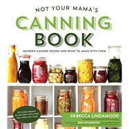 Not Your Mama's Canning Book Modern Canned Goods and What to Make with Them by Lindamood, Rebecca, 9781624142611