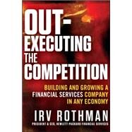 Out-Executing the Competition Building and Growing a Financial Services Company in Any Economy by Rothman, Irving H., 9781118312612