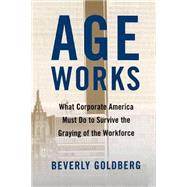 Age Works What Corporate America Must Do to Survive the Graying of the Workforce by Goldberg, Beverly, 9780743242615