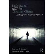 Faith-Based ACT for Christian Clients: An Integrative Treatment Approach by Knabb, Joshua J., 9781138942615