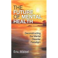 The Future of Mental Health: Deconstructing the Mental Disorder Paradigm by Maisel,Eric, 9781412862615