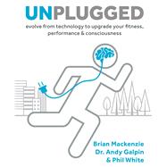 Unplugged Evolve from Technology to Upgrade Your Fitness, Performance, & Consciousness by MacKenzie, Brian; Galpin , Andy; White, Phil, 9781628602616