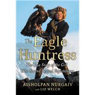 The Eagle Huntress The True Story of the Girl Who Soared Beyond Expectations by Welch, Liz; Nurgaiv, Aisholpan, 9780316522618