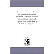 Speeches, Addresses, and Letters on Industrial and Financial Questions to Which Is Added an Introduction, Together with Copious Notes and an Index B by Kelley, William D., 9781425562618