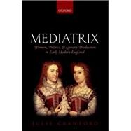 Mediatrix Women, Politics, and Literary Production in Early Modern England by Crawford, Julie, 9780198712619