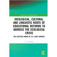 Ideological, Cultural, and Linguistic Roots and Educational Reforms to Address the Ecological Crisis: The Selected Works of C.A. (Chet) Bowers by Bowers; C. A., 9781138722620