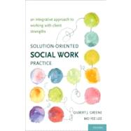 Solution-Oriented Social Work Practice An Integrative Approach to Working with Client Strengths by Greene, Gilbert J.; Lee, Mo Yee, 9780195162622