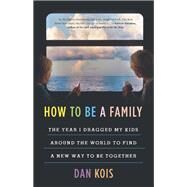 How to Be a Family The Year I Dragged My Kids Around the World to Find a New Way to Be Together by Kois, Dan, 9780316552622