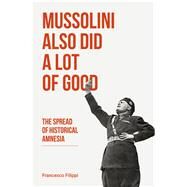 Mussolini Also Did a Lot of Good The Spread of Historical Amnesia by Irving, John; Filippi, Francesco, 9781771862622