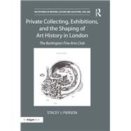Private Collecting, Exhibitions, and the Shaping of Art History in London: The Burlington Fine Arts Club by Pierson; Stacey J., 9781138232624