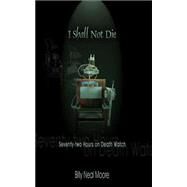 I Shall Not Die: Seventy-two Hours On Death Watch by Moore, Billy Neal, 9781420832624