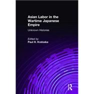 Asian Labor in the Wartime Japanese Empire: Unknown Histories: Unknown Histories by Kratoska,Paul H., 9780765612625