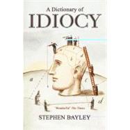 A Dictionary of Idiocy: The Ulitmate Guide to Curious, Shocking and General Ignorance by Bayley, Stephen, 9781906142629