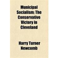 Municipal Socialism: The Conservative Victory in Cleveland by Newcomb, Harry Turner; New England Society in the City of New Y, 9781154462630