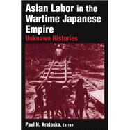 Asian Labor in the Wartime Japanese Empire: Unknown Histories: Unknown Histories by Kratoska,Paul H., 9780765612632