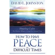 How to Have Peace in Difficult Times Staying calm no matter whats going on around you by Johnston, David L, 9781951492632
