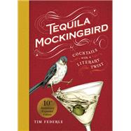 Tequila Mockingbird (10th Anniversary Expanded Edition) Cocktails with a Literary Twist by Federle, Tim; Mortimer, Lauren, 9780762482634