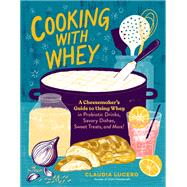 Cooking with Whey A Cheesemaker's Guide to Using Whey in Probiotic Drinks, Savory Dishes, Sweet Treats, and More by Lucero, Claudia, 9781635862638