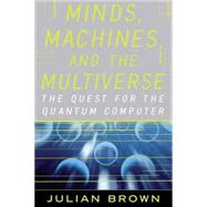 Minds, Machines, and the Multiverse THE QUEST FOR THE QUANTUM COMPUTER by Brown, Julian, 9780743242639