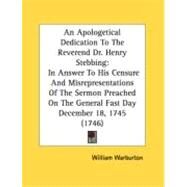 An Apologetical Dedication To The Reverend Dr. Henry Stebbing: In Answer to His Censure and Misrepresentations of the Sermon Preached on the General Fast Day December 18, 1745 by Warburton, William, 9780548892640