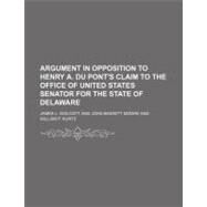 Argument in Opposition to Henry A. Du Pont's Claim to the Office of United States Senator for the State of Delaware by Wolcott, James L.; Moore, John Bassett, 9781151452641