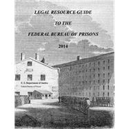 Legal Resource Guide to the Federal Bureau of Prisons 2014 by U.s. Department of Justice, 9781523862641