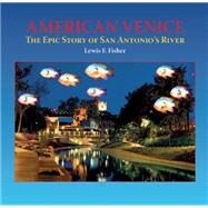 American Venice The Epic Story of San Antonio's River by Fisher, Lewis  F., 9781595342645