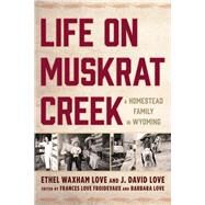 Life on Muskrat Creek A Homestead Family in Wyoming by Love, Ethel Waxham; Love, J. David; Froidevaux, Frances Love; Love, Barbara, 9781611462647
