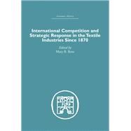 International Competition And Strategic Response in the Textile Industries Since 1870 by Rose,Mary B.;Rose,Mary B., 9780415382649