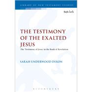 The Testimony of the Exalted Jesus The 'Testimony of Jesus' in the Book of Revelation by Dixon, Sarah Underwood; Keith, Chris, 9780567672650