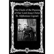 The Clock of the Passion of Our Lord Jesus Christ by Ligouri, Alphonsus, St., 9781493772650