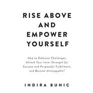 Rise Above and Empower Yourself How to Embrace Challenges, Unlock Your Inner Strength for Success and Purposeful Fulfillment, and Become Unstoppable? by Bunic, Indira, 9798350932652