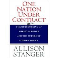 One Nation under Contract : The Outsourcing of American Power and the Future of Foreign Policy by Allison Stanger, 9780300152654