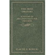 The Irish Orators: A History of Ireland's Fight for Freedom by Bowers, Claude G., 9781444602654